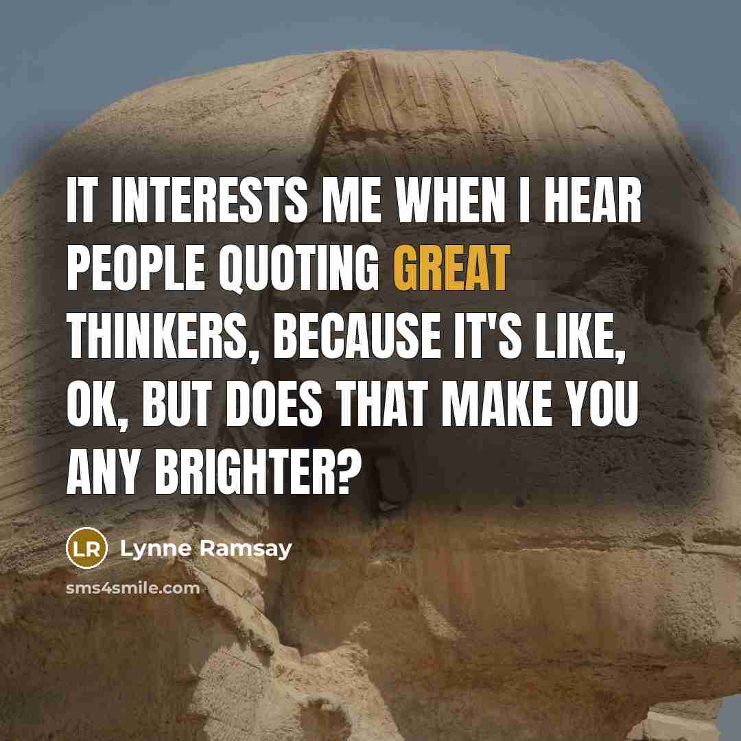 “It interests me when I hear people quoting great thinkers, because it's like, OK, but does that make you any brighter?” quote by Lynne Ramsay