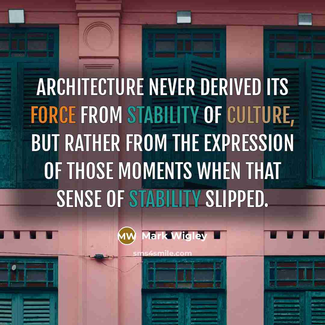 “Architecture never derived its force from stability of culture, but rather from the expression of those moments when that sense of stability slipped.” quote by Mark Wigley