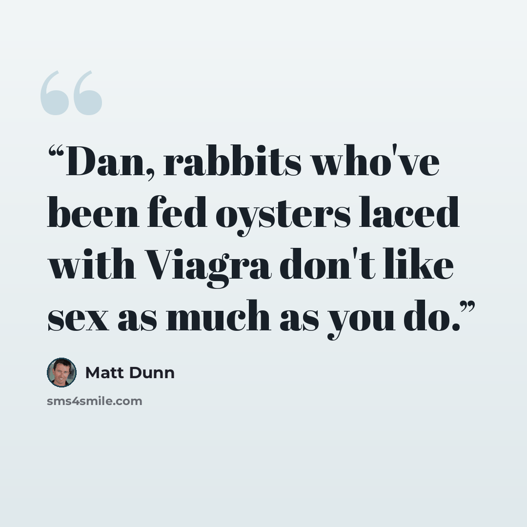 “Dan, rabbits who've been fed oysters laced with Viagra don't like sex as much as you do.” quote by Matt Dunn