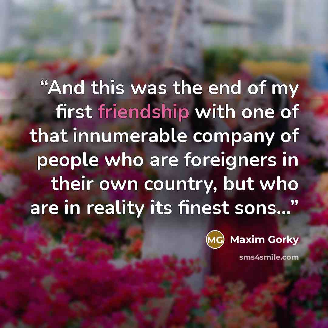 “And this was the end of my first friendship with one of that innumerable company of people who are foreigners in their own country, but who are in reality its finest sons…” quote by Maxim Gorky
