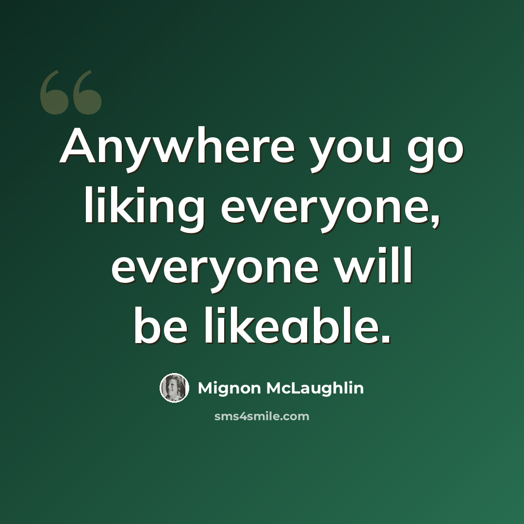 “Anywhere you go liking everyone, everyone will be likeable.” quote by Mignon McLaughlin