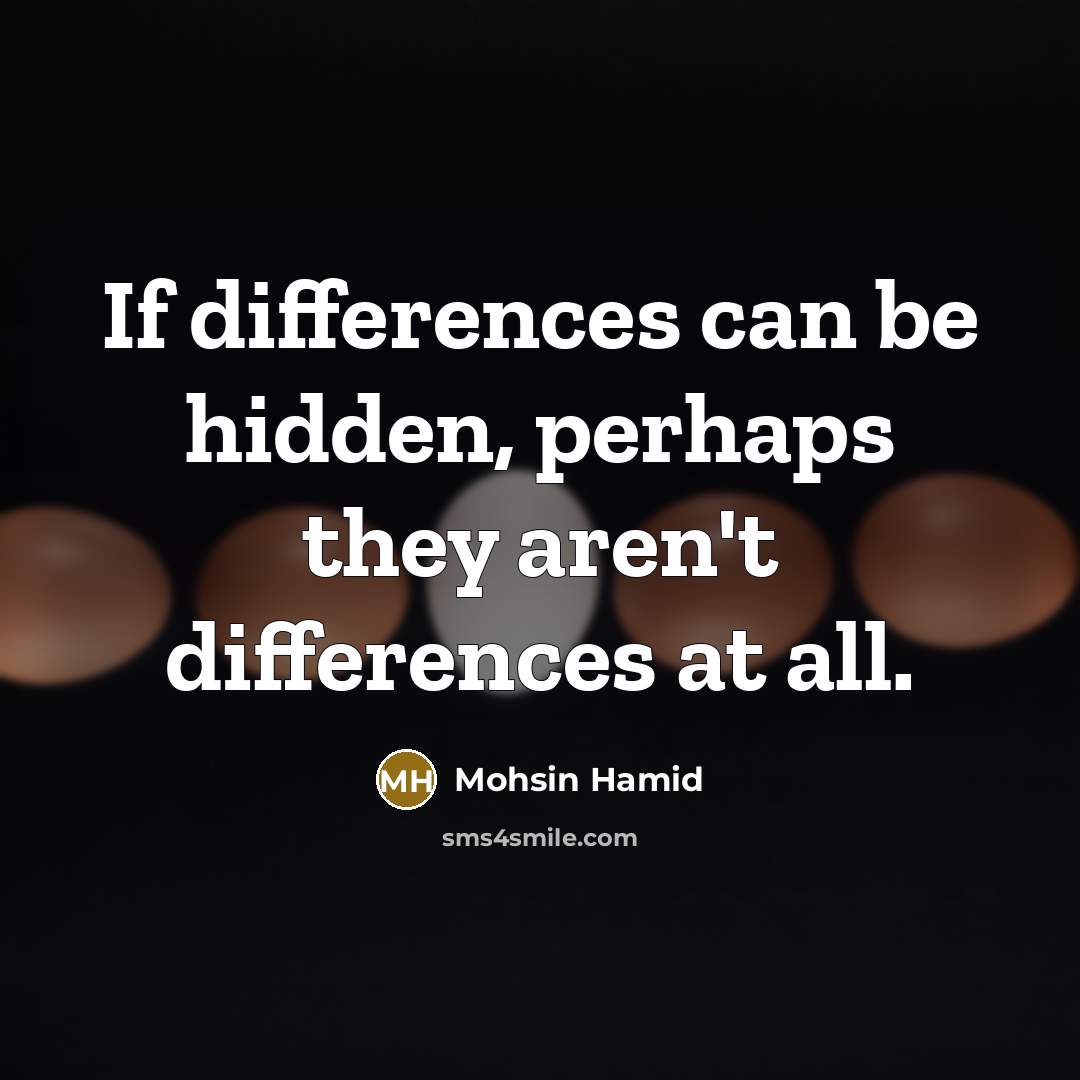 “If differences can be hidden, perhaps they aren't differences at all.” quote by Mohsin Hamid