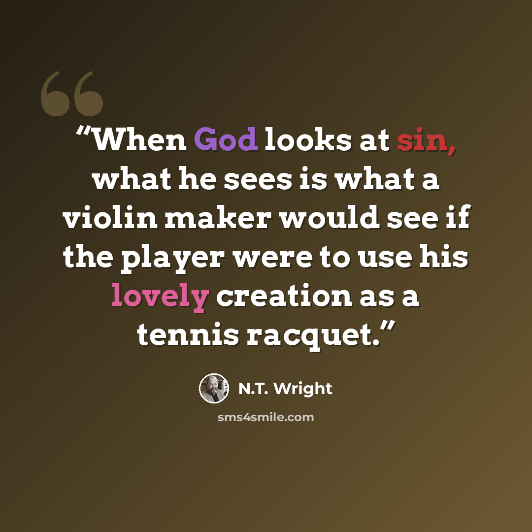 “When God looks at sin, what he sees is what a violin maker would see if the player were to use his lovely creation as a tennis racquet.” quote by N.T. Wright