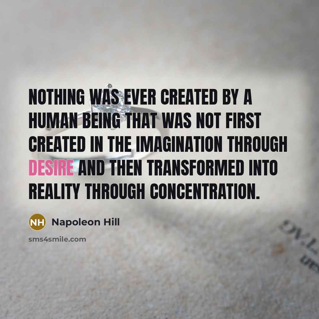 “Nothing was ever created by a human being that was not first created in the imagination through desire and then transformed into reality through concentration.” quote by Napoleon Hill