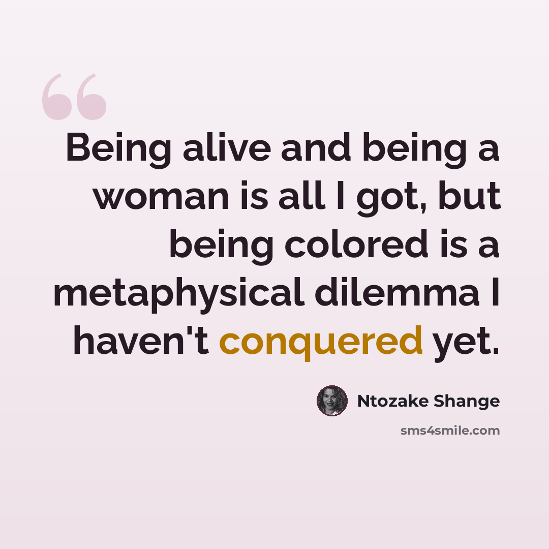 “Being alive and being a woman is all I got, but being colored is a metaphysical dilemma I haven't conquered yet.” quote by Ntozake Shange
