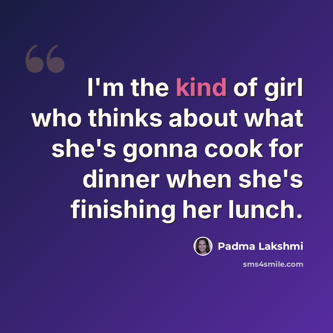 “I'm the kind of girl who thinks about what she's gonna cook for dinner when she's finishing her lunch.” quote by Padma Lakshmi