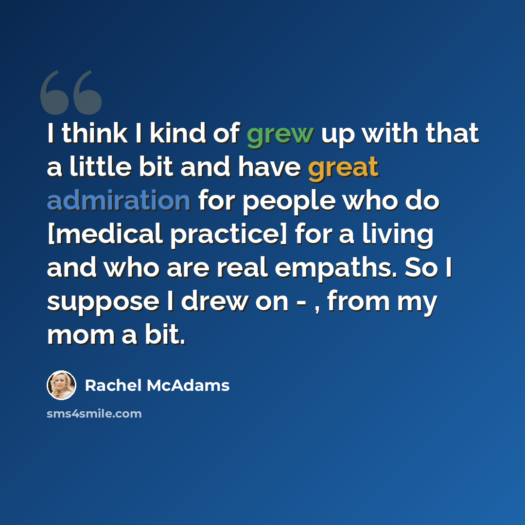 “I think I kind of grew up with that a little bit and have great admiration for people who do [medical practice] for a living and who are real empaths. So I suppose I drew on - , from my mom a bit.” quote by Rachel McAdams