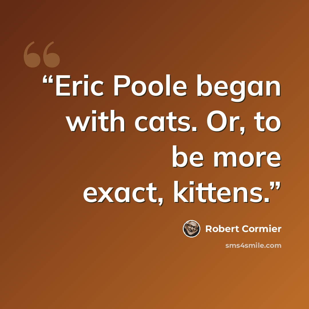 “Eric Poole began with cats. Or, to be more exact, kittens.” quote by Robert Cormier