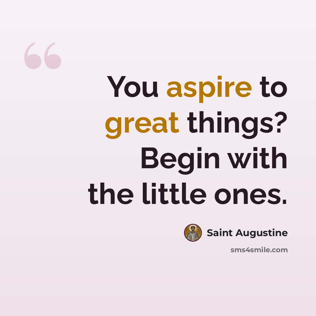 “You aspire to great things? Begin with the little ones.” quote by Saint Augustine