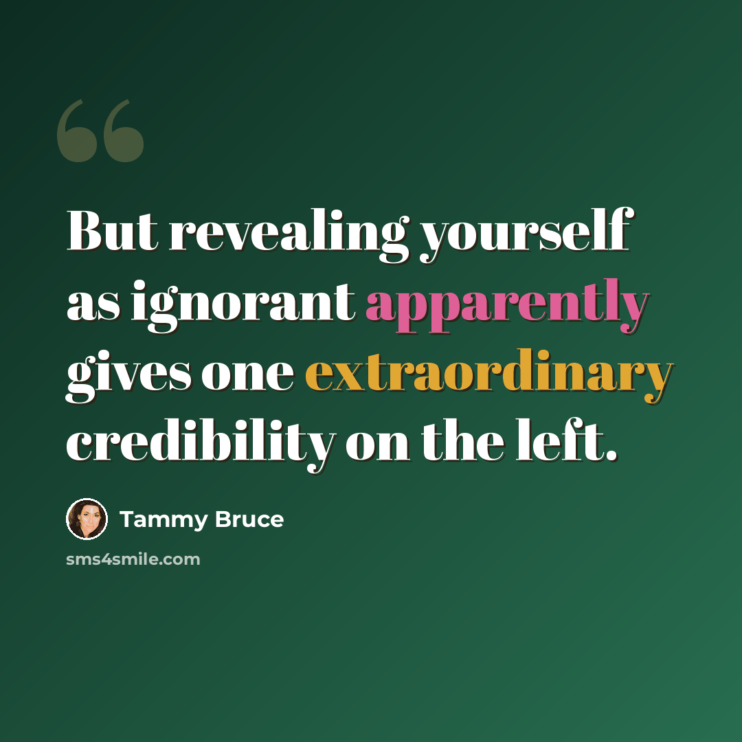 “But revealing yourself as ignorant apparently gives one extraordinary credibility on the left.” quote by Tammy Bruce
