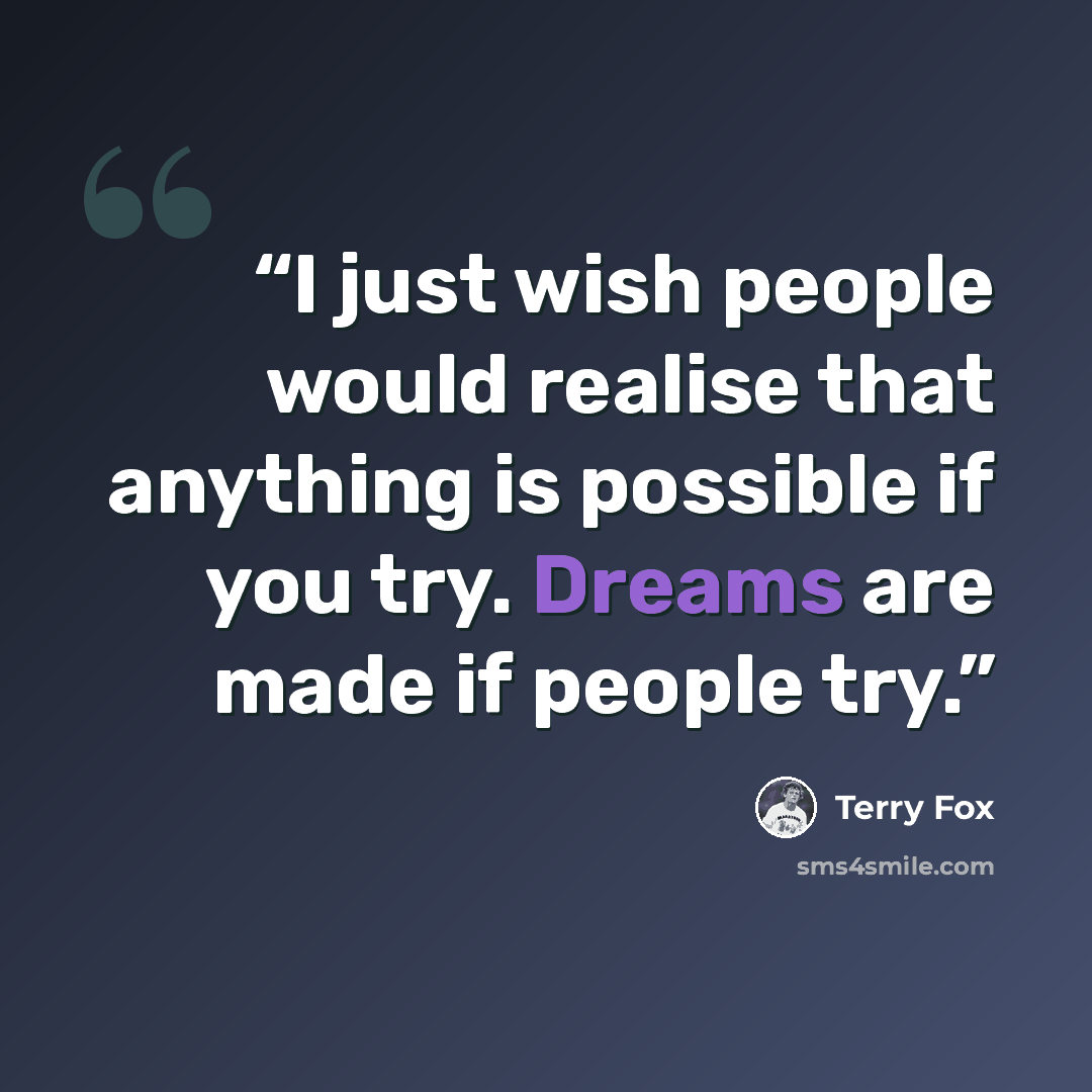 “I just wish people would realise that anything is possible if you try. Dreams are made if people try.” quote by Terry Fox