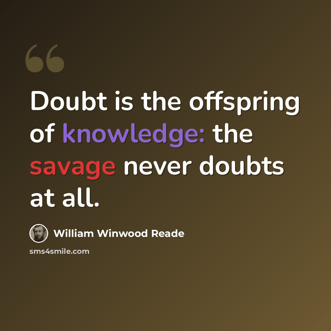 “Doubt is the offspring of knowledge: the savage never doubts at all.” quote by William Winwood Reade