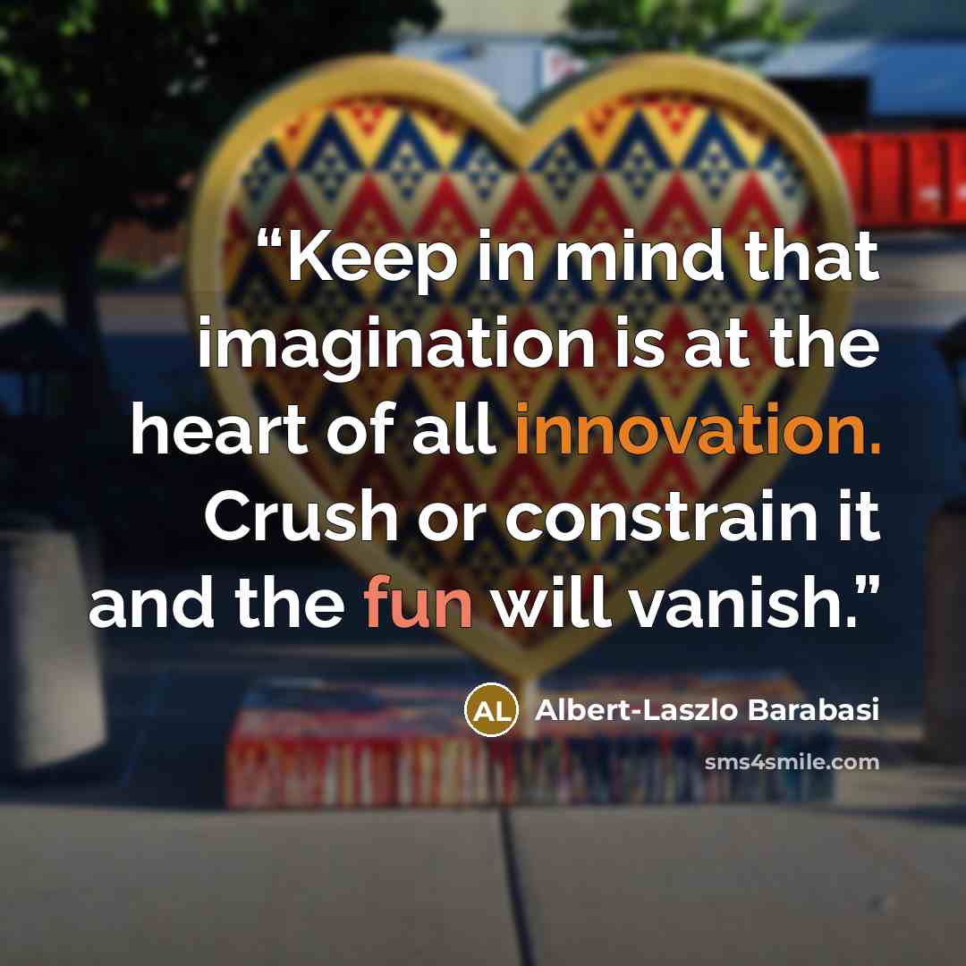 “Keep in mind that imagination is at the heart of all innovation. Crush or constrain it and the fun will vanish.” quote by Albert-Laszlo Barabasi