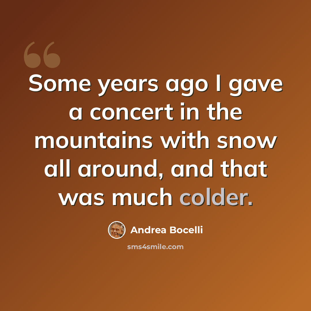 “Some years ago I gave a concert in the mountains with snow all around, and that was much colder.” quote by Andrea Bocelli