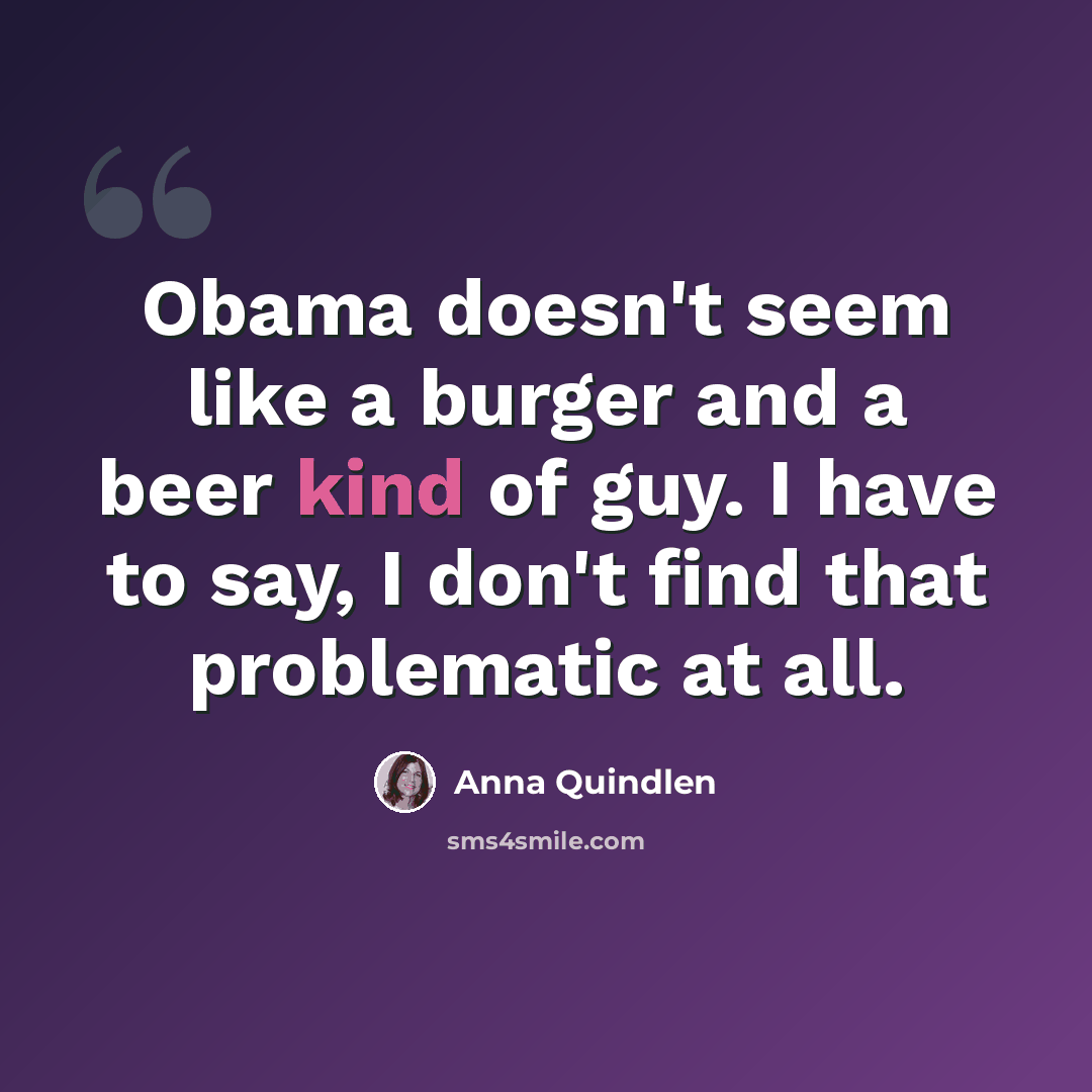 “Obama doesn't seem like a burger and a beer kind of guy. I have to say, I don't find that problematic at all.” quote by Anna Quindlen