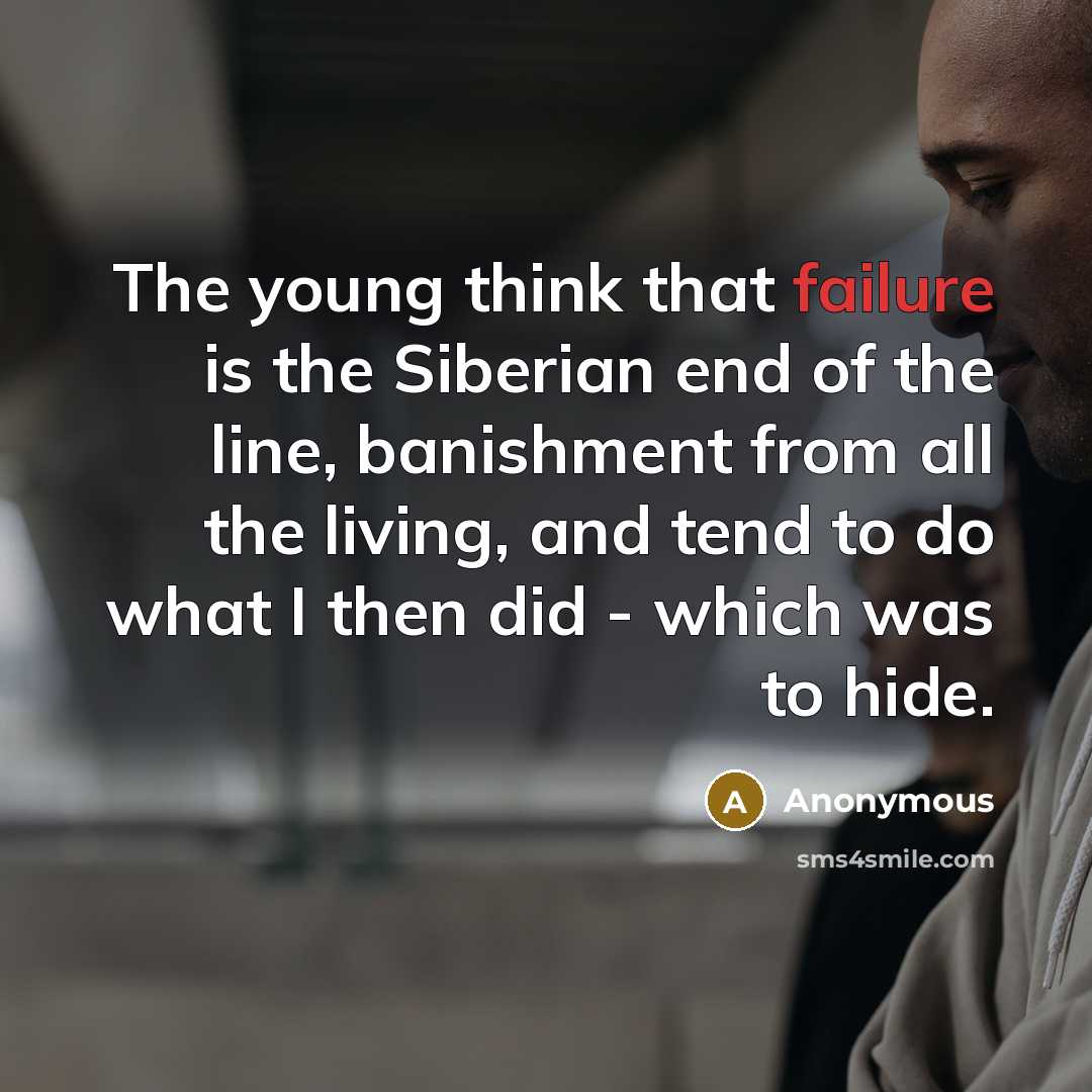 “The young think that failure is the Siberian end of the line, banishment from all the living, and tend to do what I then did - which was to hide.” quote by Anonymous