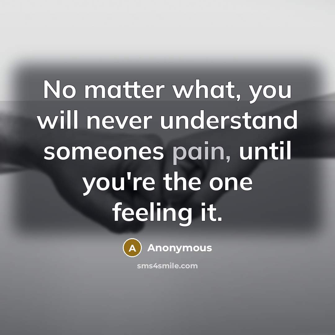 “No matter what, you will never understand someones pain, until you're the one feeling it.” quote by Anonymous