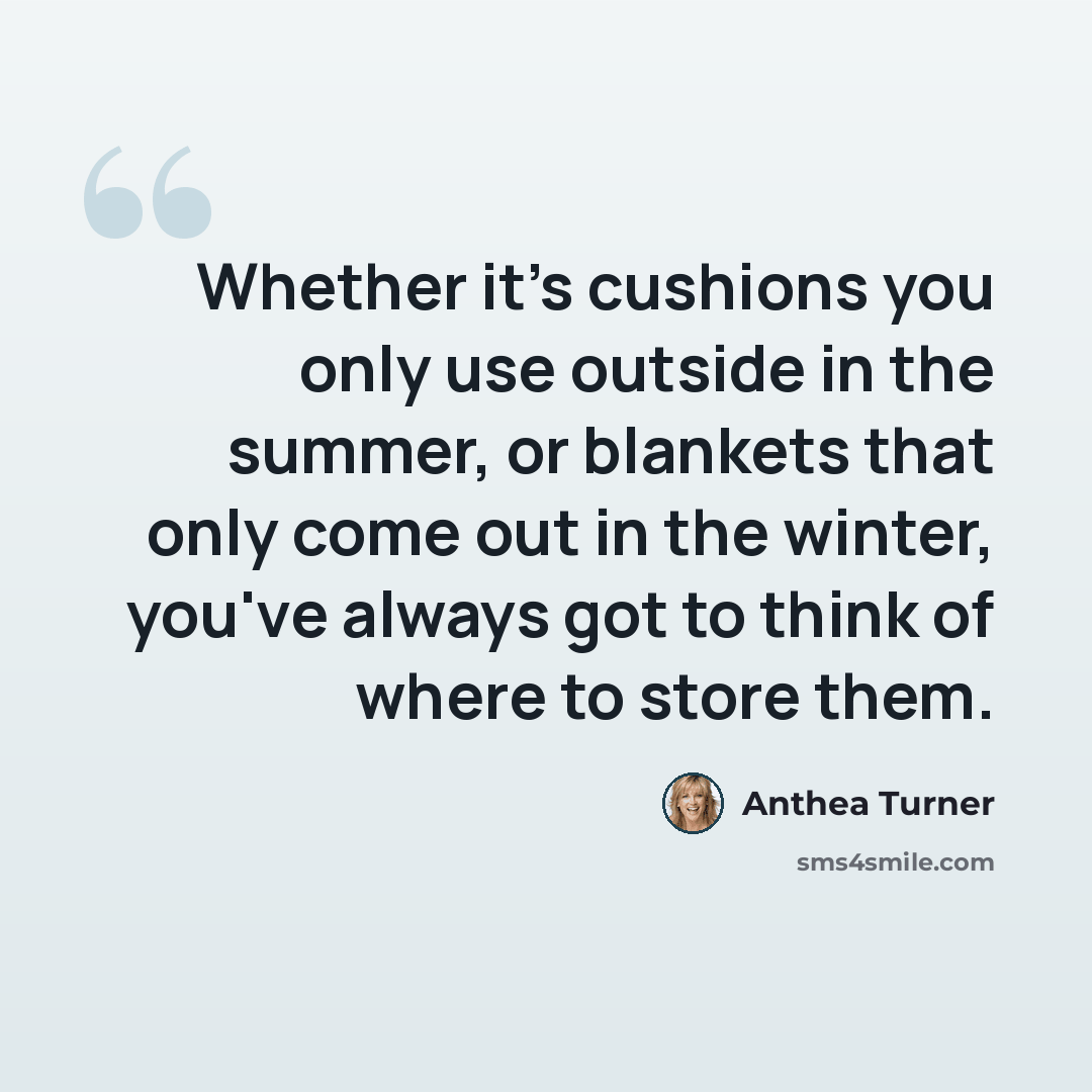 “Whether it's cushions you only use outside in the summer, or blankets that only come out in the winter, you've always got to think of where to store them.” quote by Anthea Turner