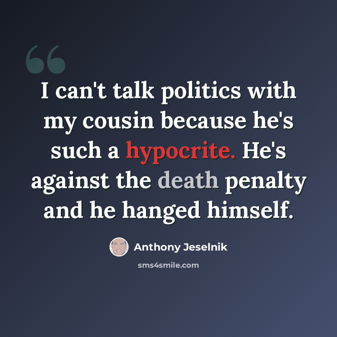 “I can't talk politics with my cousin because he's such a hypocrite. He's against the death penalty and he hanged himself.” quote by Anthony Jeselnik