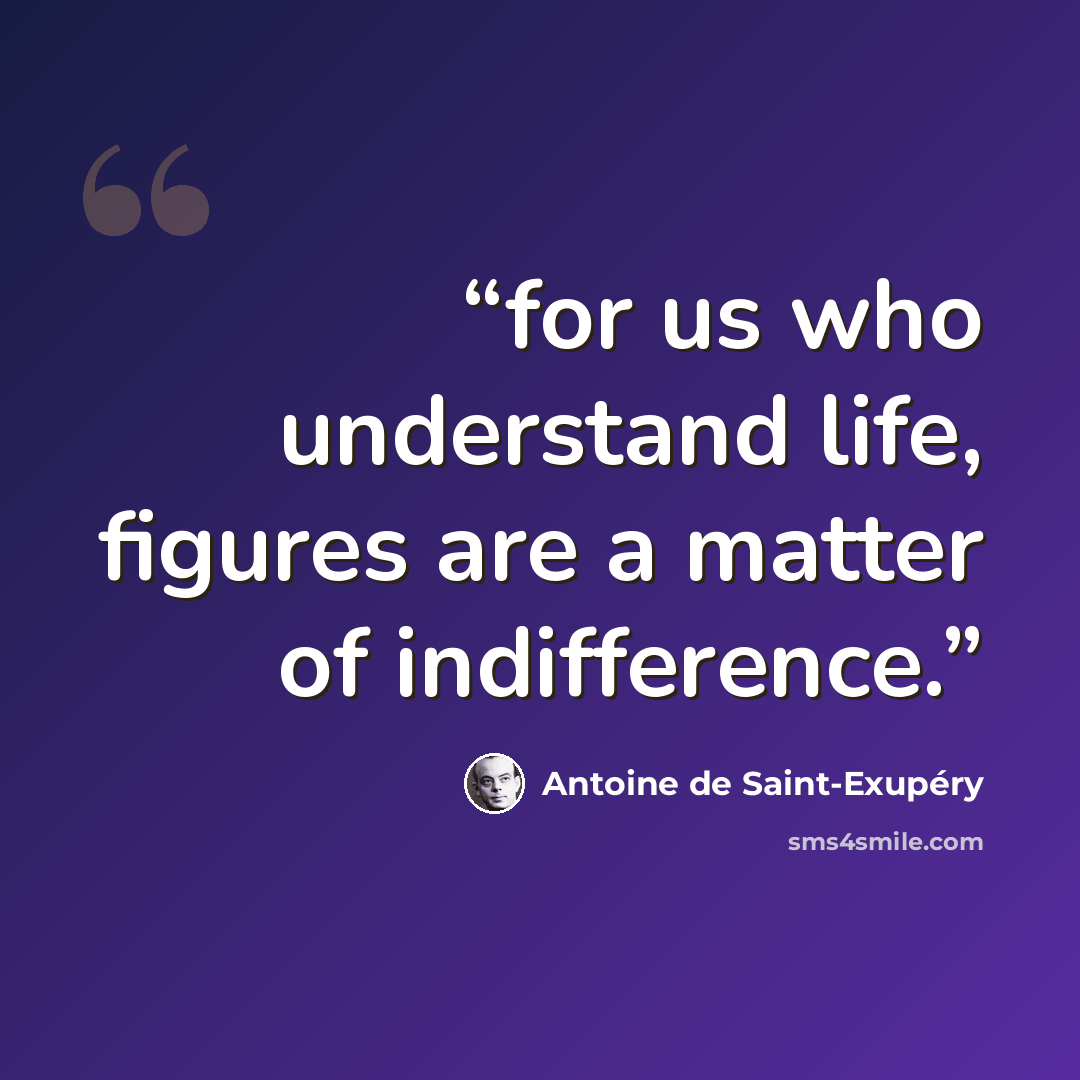 “for us who understand life, figures are a matter of indifference.” quote by Antoine de Saint-Exupéry