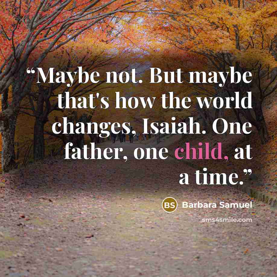 “Maybe not. But maybe that's how the world changes, Isaiah. One father, one child, at a time.” quote by Barbara Samuel