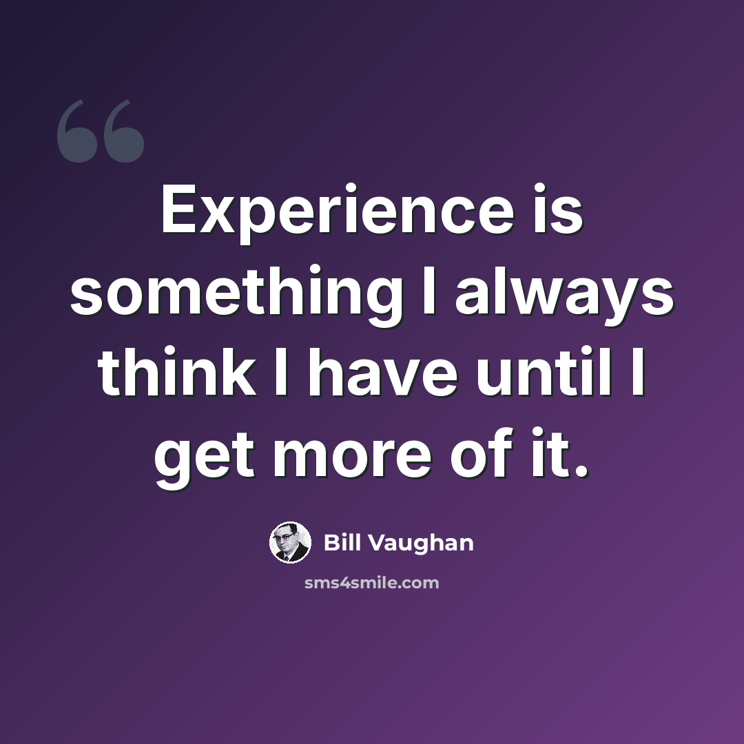 “Experience is something I always think I have until I get more of it.” quote by Bill Vaughan