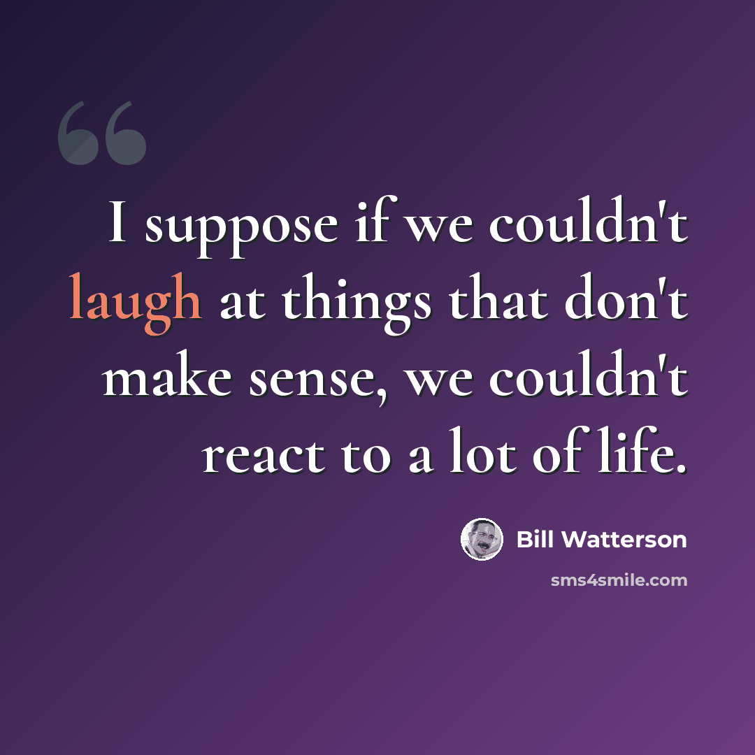 “I suppose if we couldn't laugh at things that don't make sense, we couldn't react to a lot of life.” quote by Bill Watterson