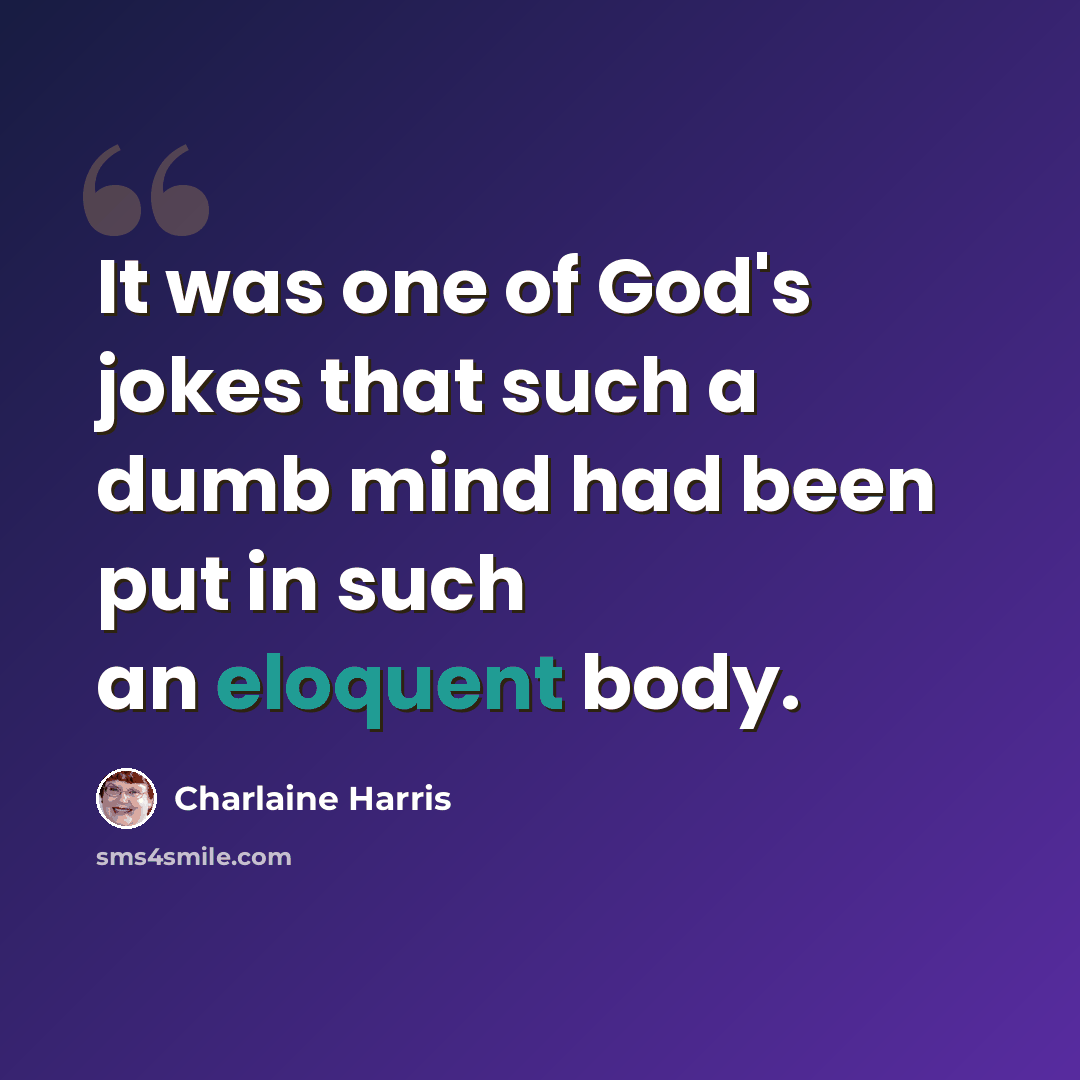 “It was one of God's jokes that such a dumb mind had been put in such an eloquent body.” quote by Charlaine Harris