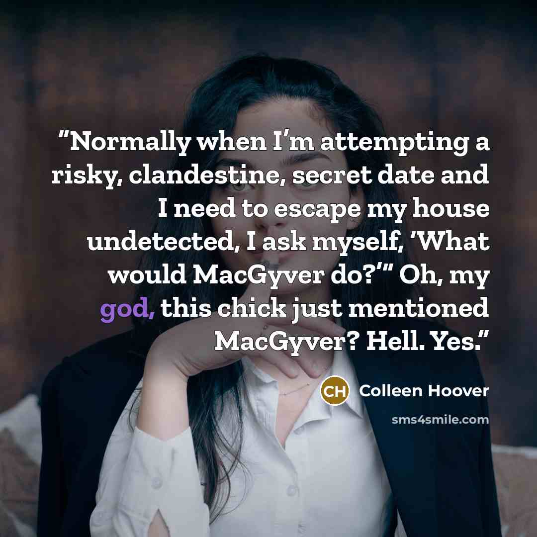 “Normally when I’m attempting a risky, clandestine, secret date and I need to escape my house undetected, I ask myself, ‘What would MacGyver do?’” Oh, my god, this chick just mentioned MacGyver? Hell. Yes.” quote by Colleen Hoover