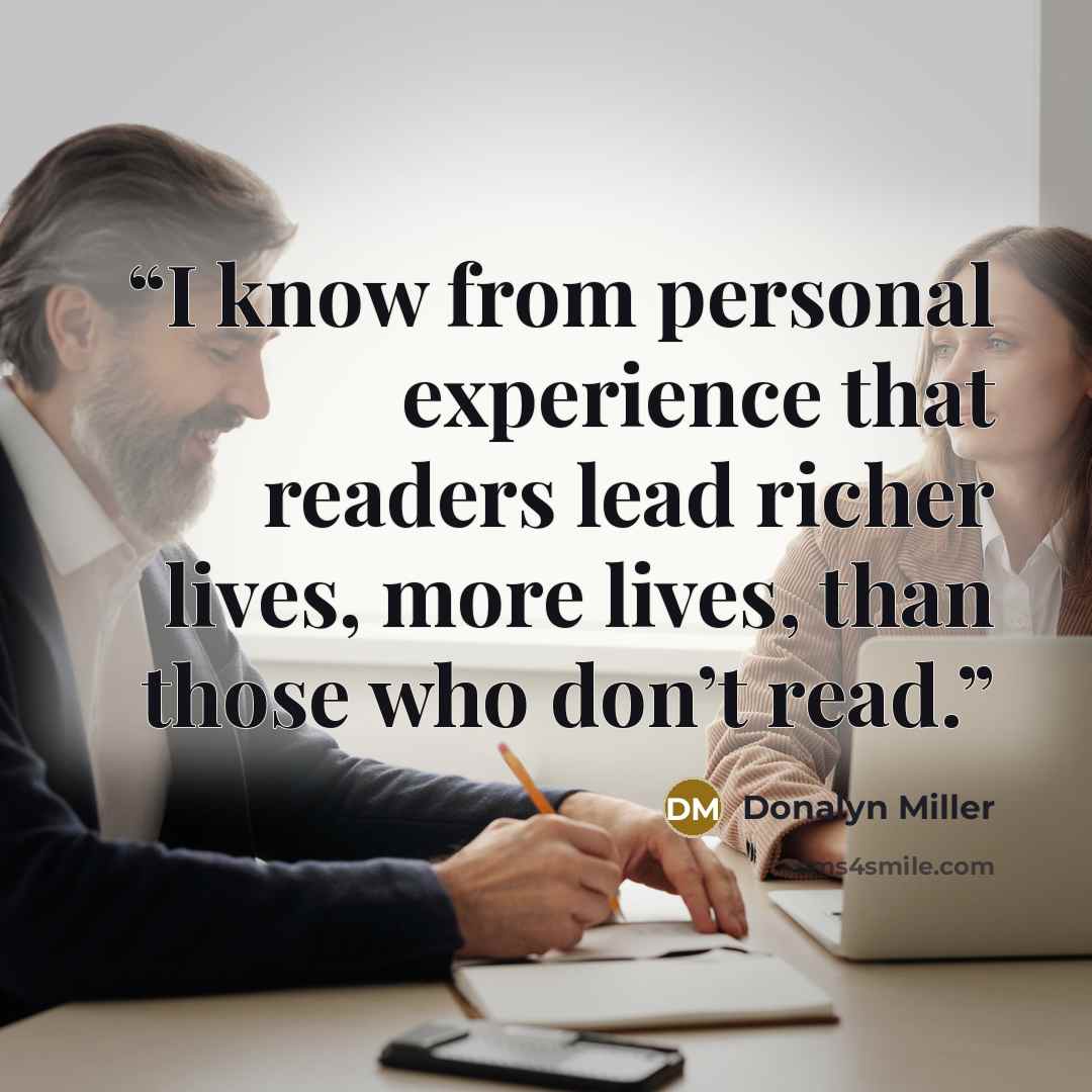“I know from personal experience that readers lead richer lives, more lives, than those who don’t read.” quote by Donalyn Miller