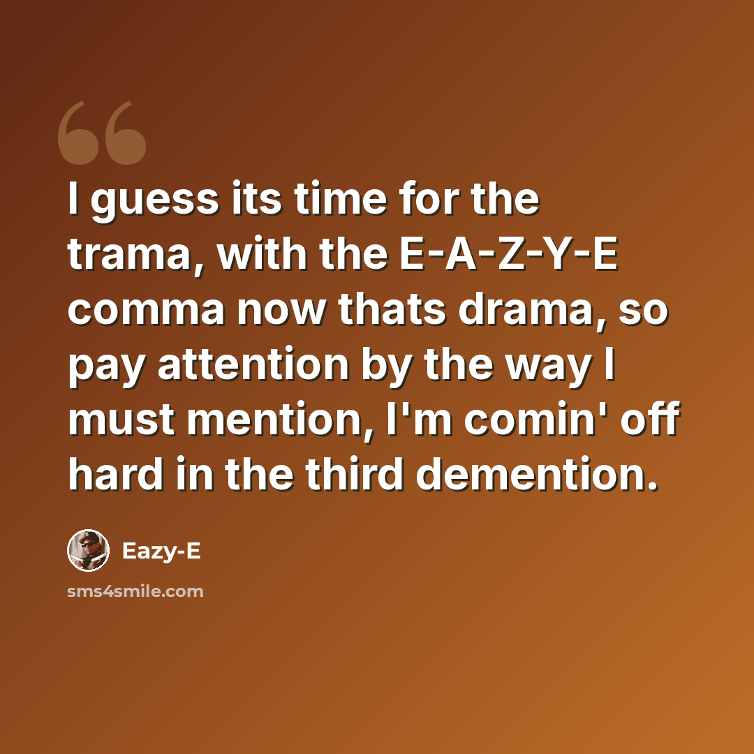 “I guess its time for the trama, with the E-A-Z-Y-E comma now thats drama, so pay attention by the way I must mention, I'm comin' off hard in the third demention.” quote by Eazy-E