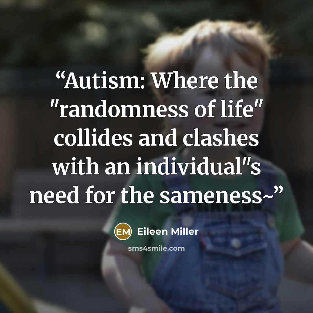 “Autism: Where the "randomness of life" collides and clashes with an individual"s need for the sameness~” quote by Eileen Miller