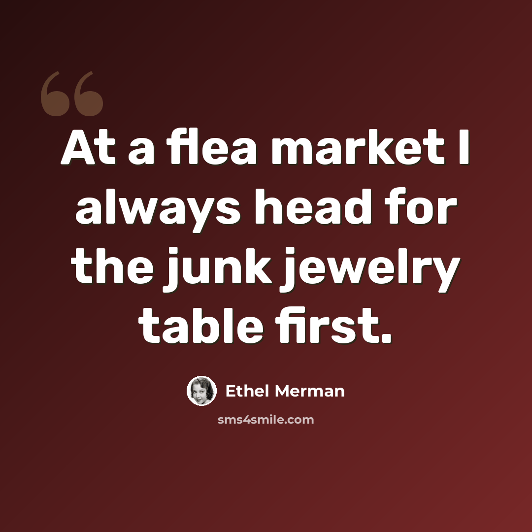 “At a flea market I always head for the junk jewelry table first.” quote by Ethel Merman