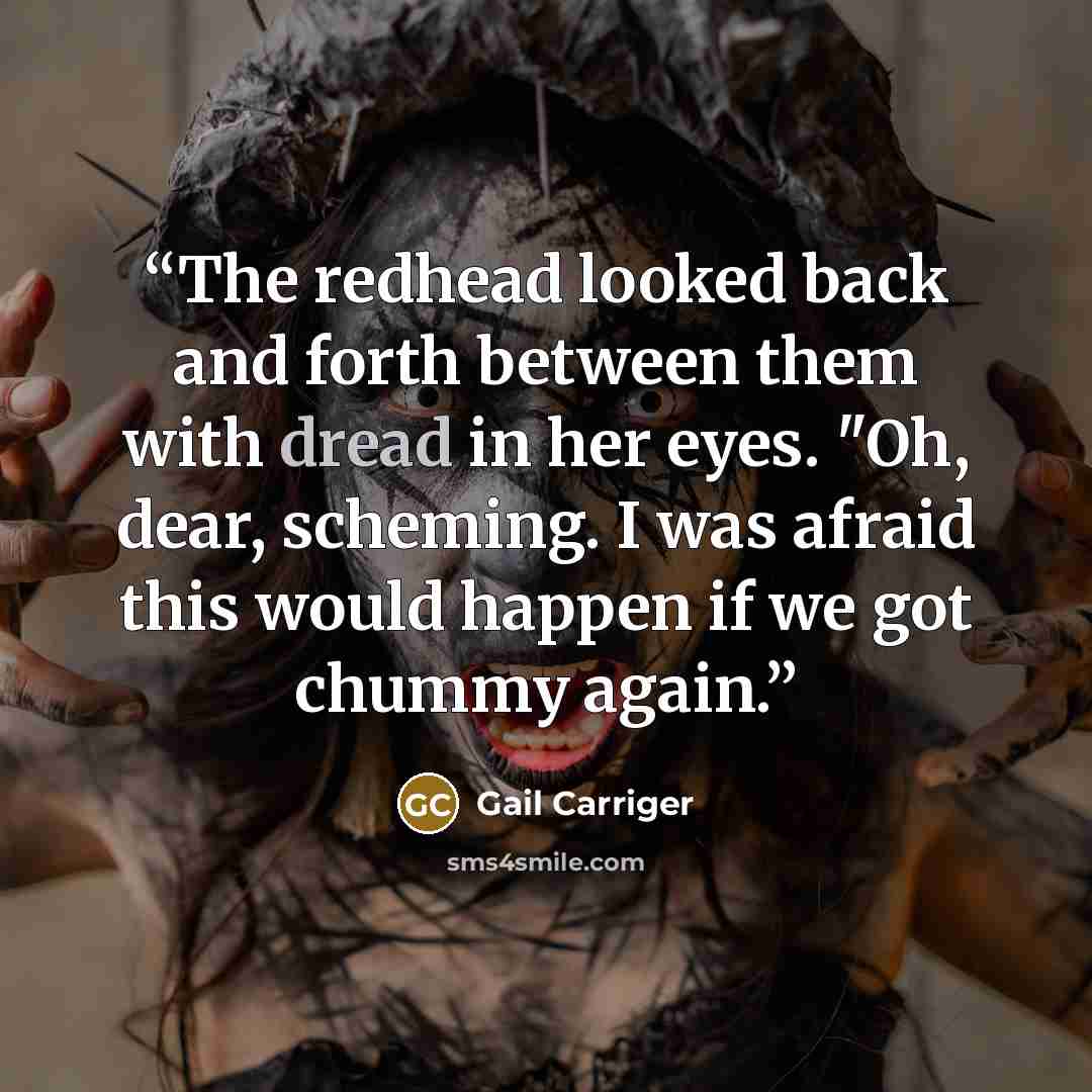 “The redhead looked back and forth between them with dread in her eyes. "Oh, dear, scheming. I was afraid this would happen if we got chummy again.” quote by Gail Carriger