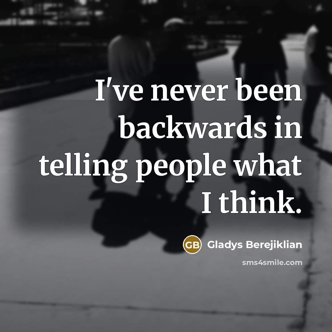 “I've never been backwards in telling people what I think.” quote by Gladys Berejiklian