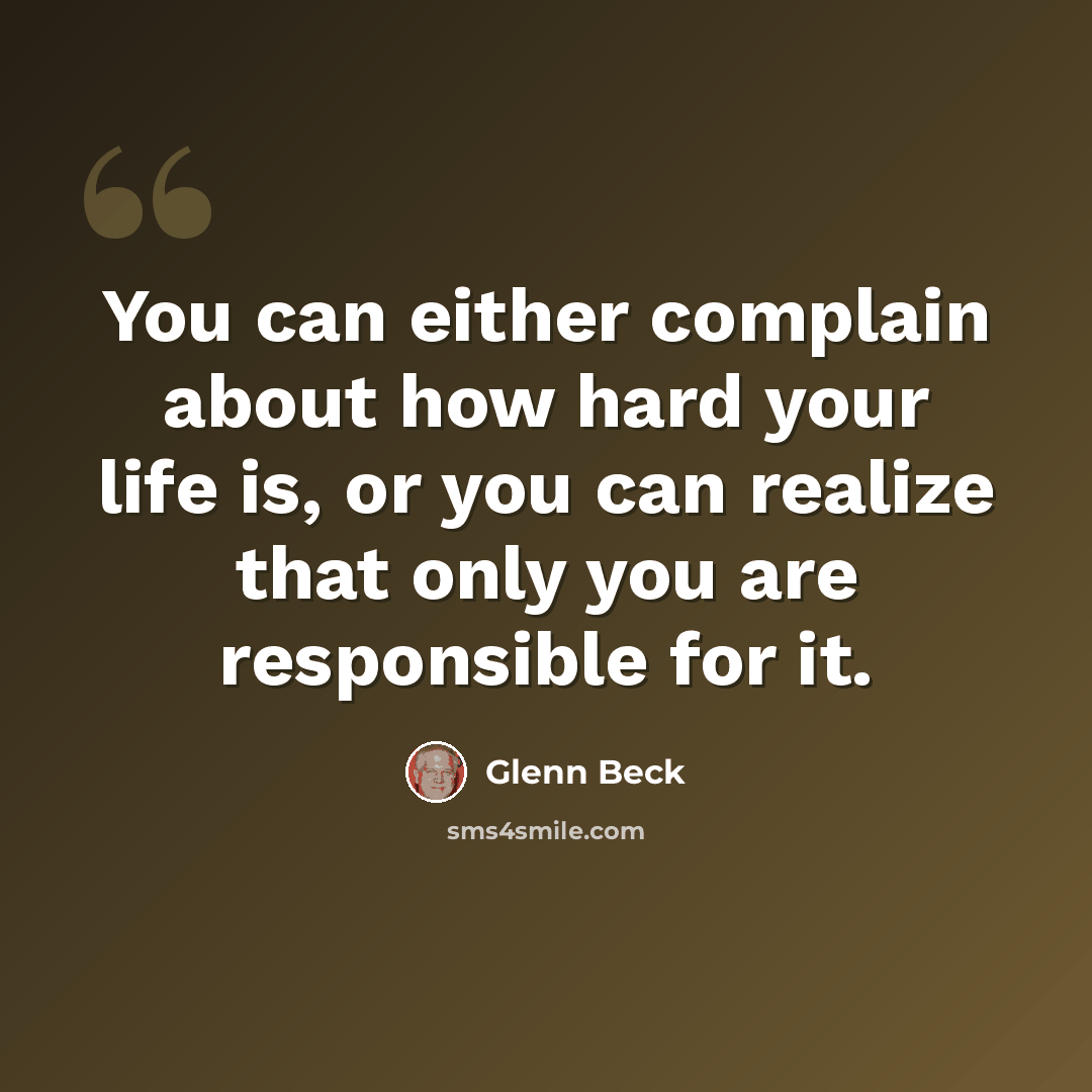 “You can either complain about how hard your life is, or you can realize that only you are responsible for it.” quote by Glenn Beck