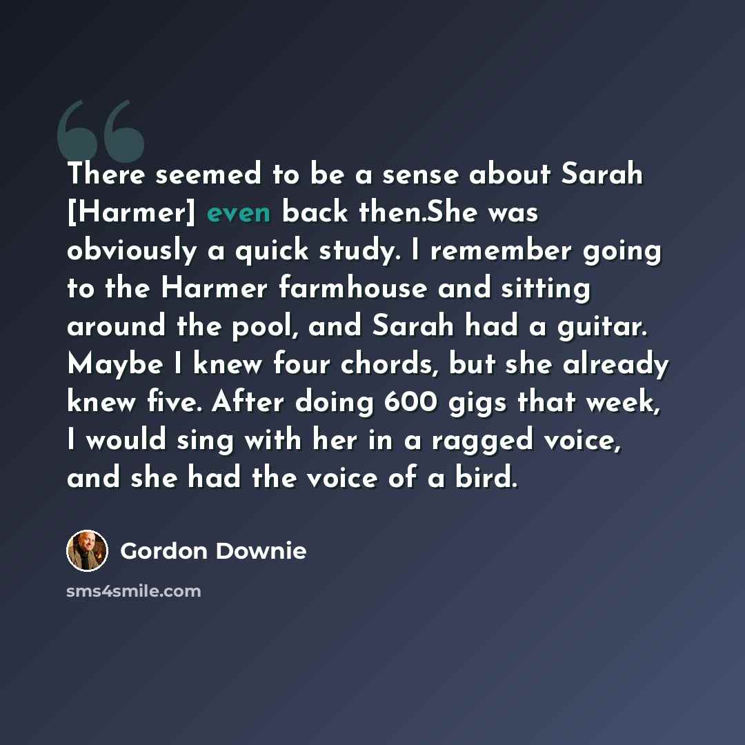 “There seemed to be a sense about Sarah [Harmer] even back then.She was obviously a quick study. I remember going to the Harmer farmhouse and sitting around the pool, and Sarah had a guitar. Maybe I knew four chords, but she already knew five. After doing 600 gigs that week, I would sing with her…” quote by Gordon Downie
