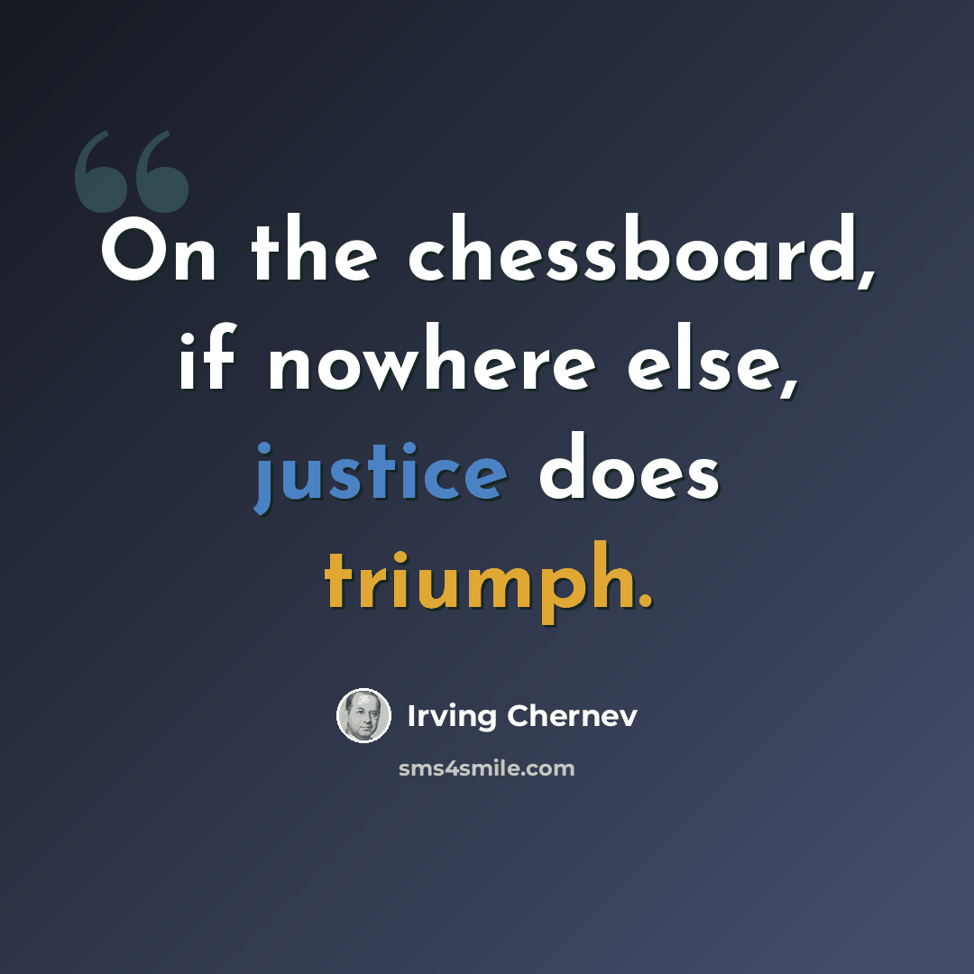 “On the chessboard, if nowhere else, justice does triumph.” quote by Irving Chernev