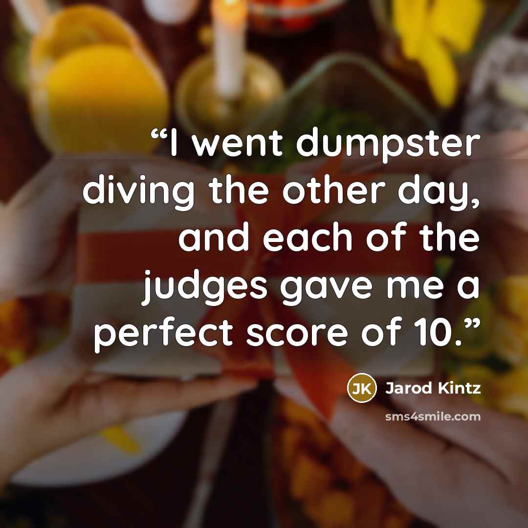 “I went dumpster diving the other day, and each of the judges gave me a perfect score of 10.” quote by Jarod Kintz