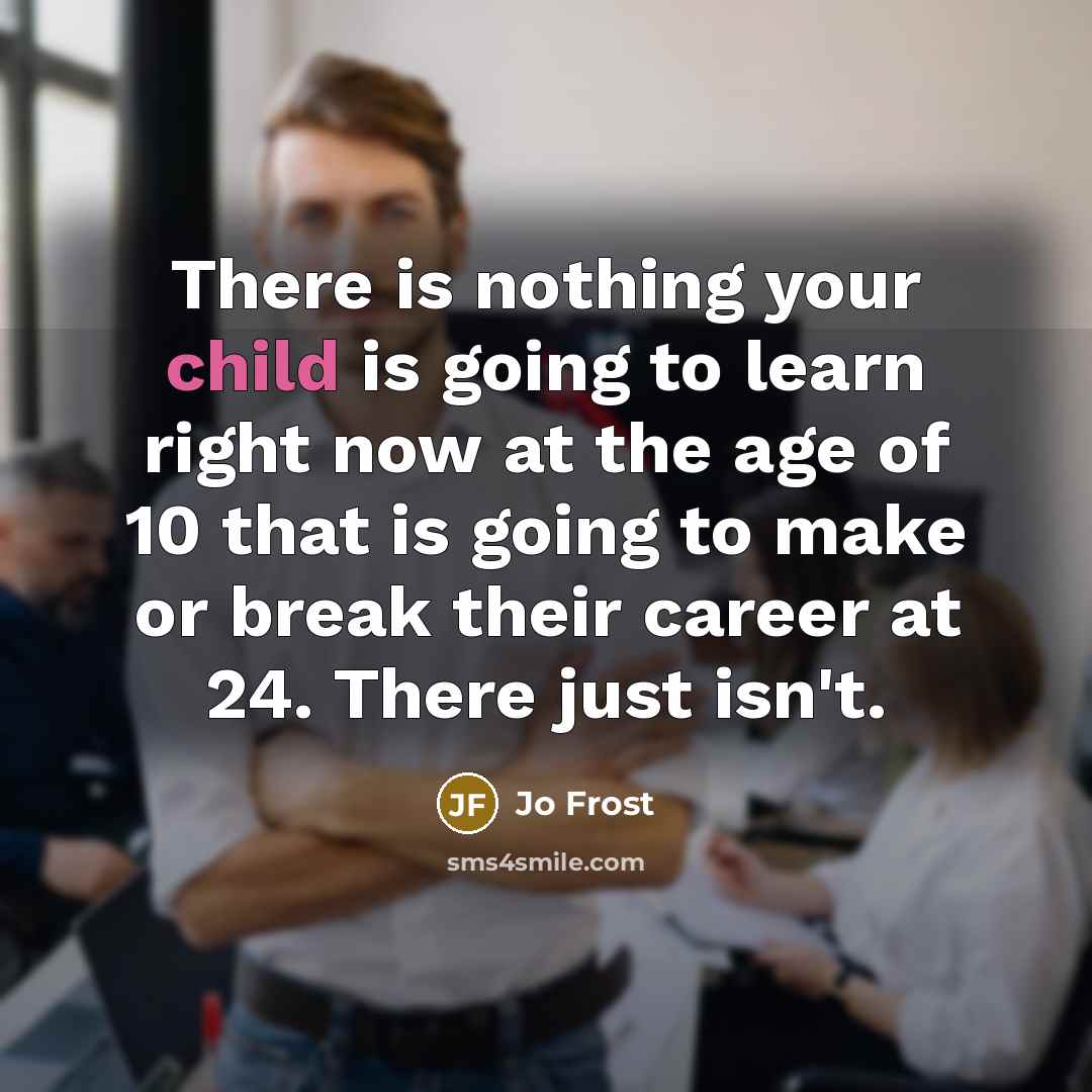 “There is nothing your child is going to learn right now at the age of 10 that is going to make or break their career at 24. There just isn't.” quote by Jo Frost