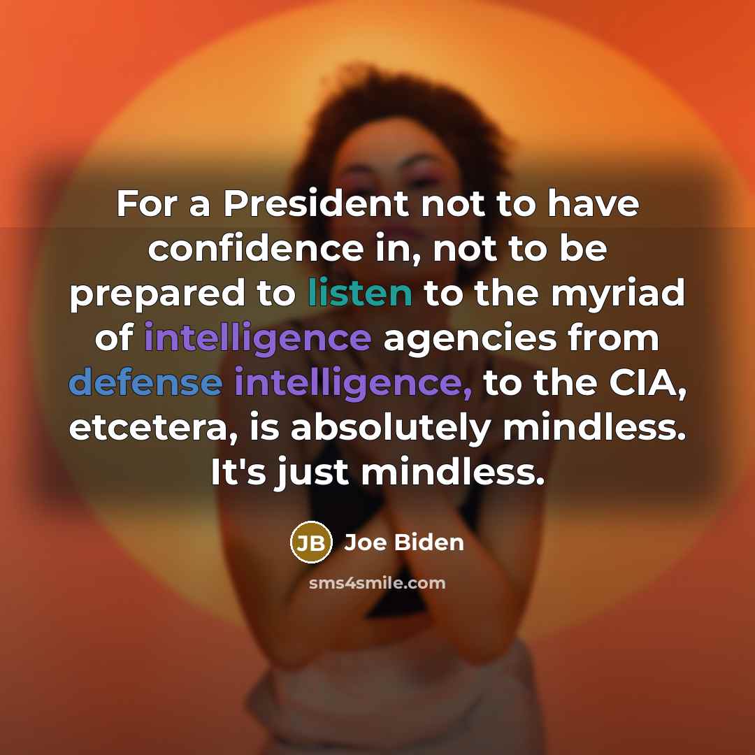 “For a President not to have confidence in, not to be prepared to listen to the myriad of intelligence agencies from defense intelligence, to the CIA, etcetera, is absolutely mindless. It's just mindless.” quote by Joe Biden