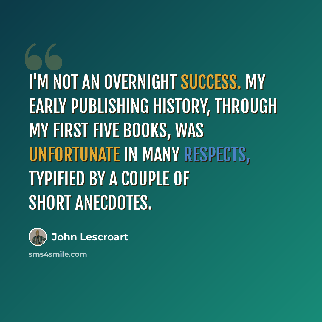 “I'm not an overnight success. My early publishing history, through my first five books, was unfortunate in many respects, typified by a couple of short anecdotes.” quote by John Lescroart