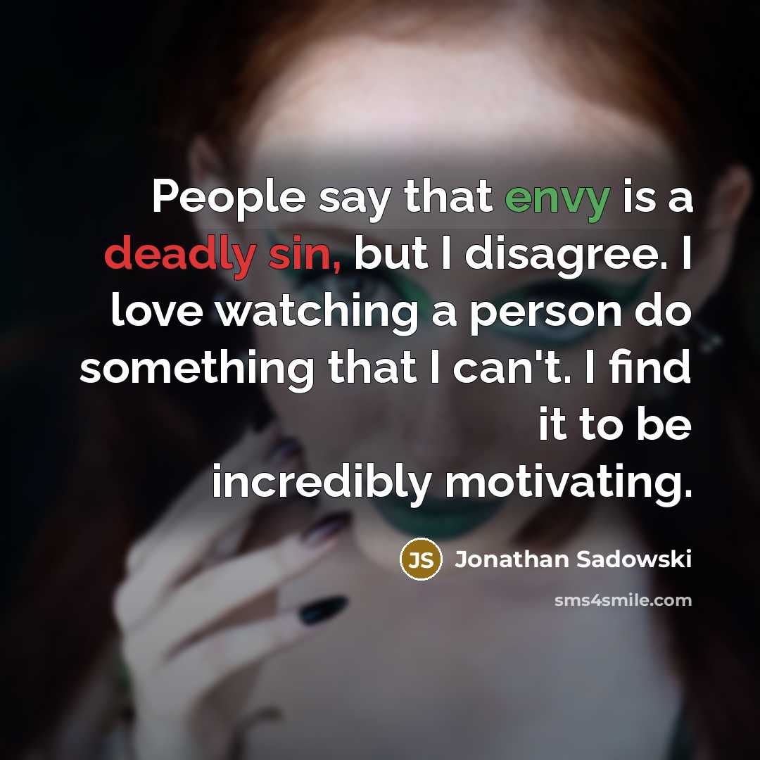 “People say that envy is a deadly sin, but I disagree. I love watching a person do something that I can't. I find it to be incredibly motivating.” quote by Jonathan Sadowski