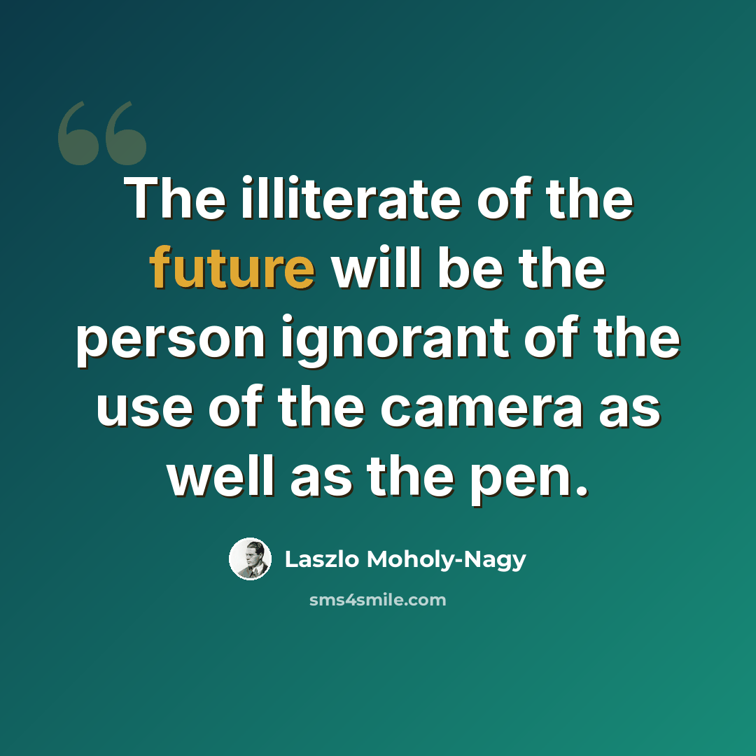 “The illiterate of the future will be the person ignorant of the use of the camera as well as the pen.” quote by Laszlo Moholy-Nagy