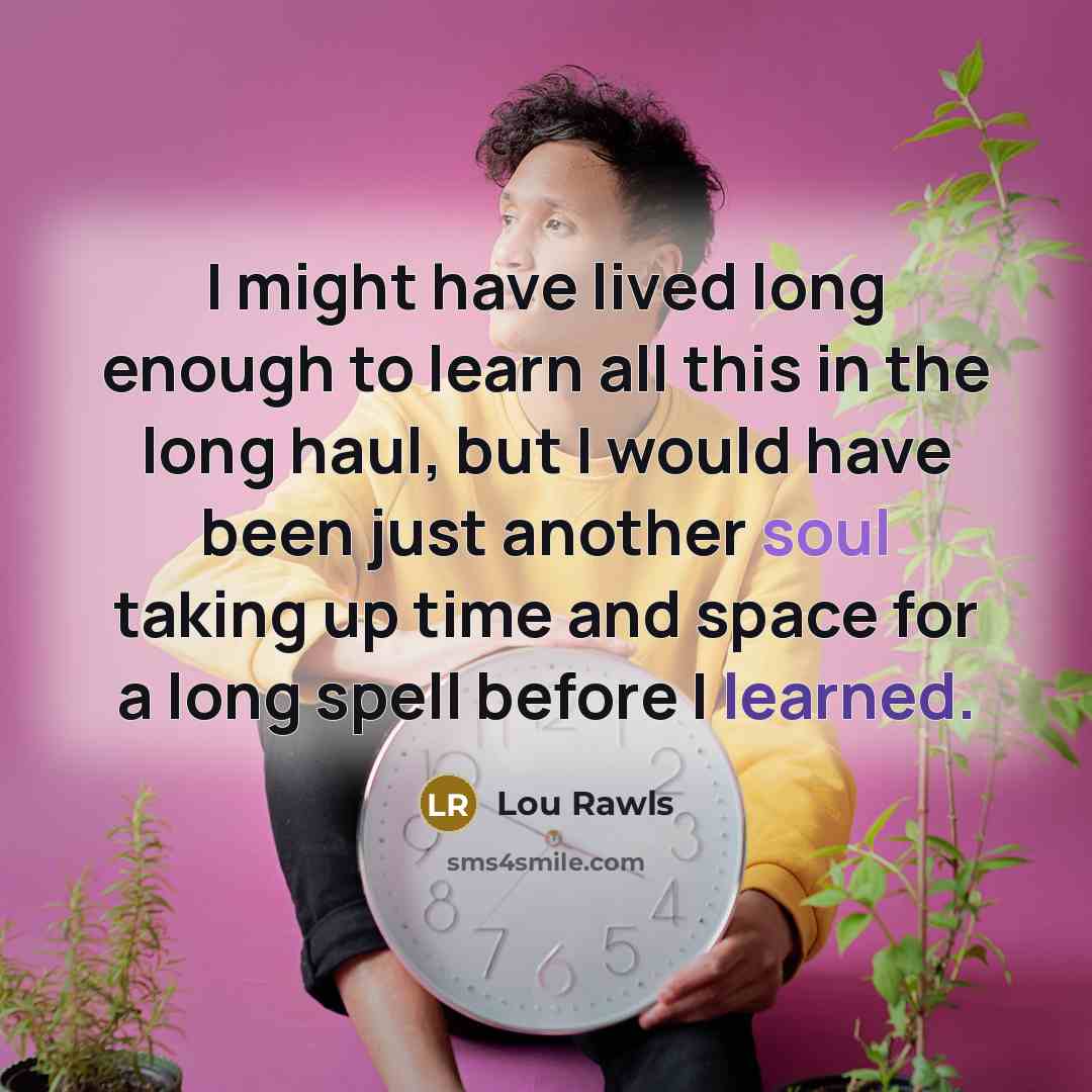 “I might have lived long enough to learn all this in the long haul, but I would have been just another soul taking up time and space for a long spell before I learned.” quote by Lou Rawls