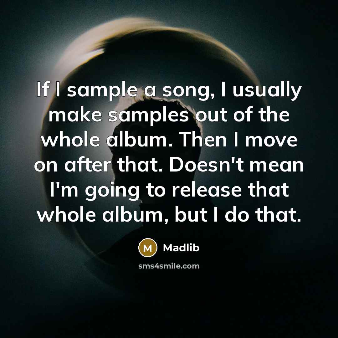 “If I sample a song, I usually make samples out of the whole album. Then I move on after that. Doesn't mean I'm going to release that whole album, but I do that.” quote by Madlib