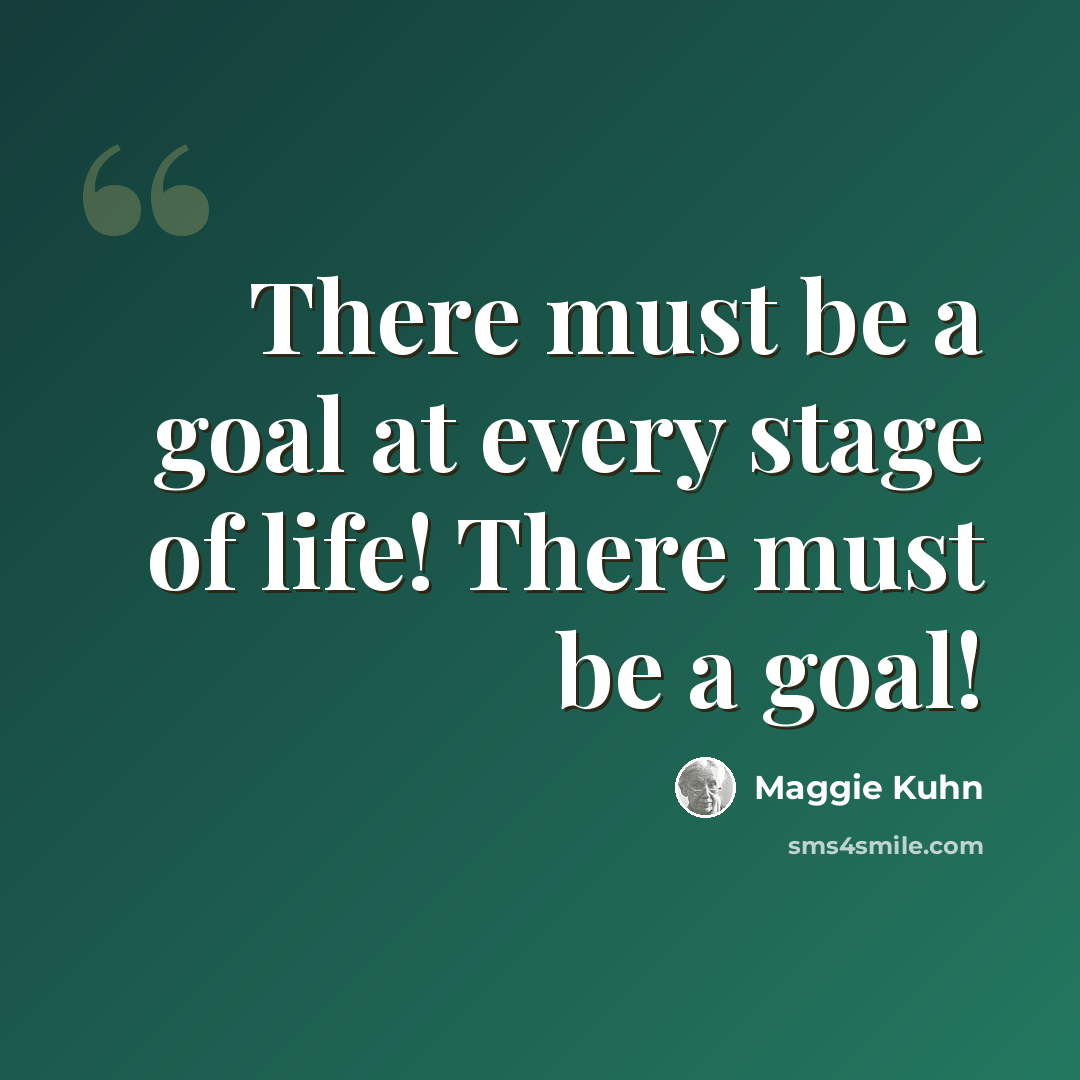 “There must be a goal at every stage of life! There must be a goal!” quote by Maggie Kuhn