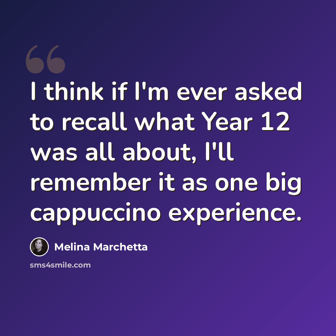 “I think if I'm ever asked to recall what Year 12 was all about, I'll remember it as one big cappuccino experience.” quote by Melina Marchetta