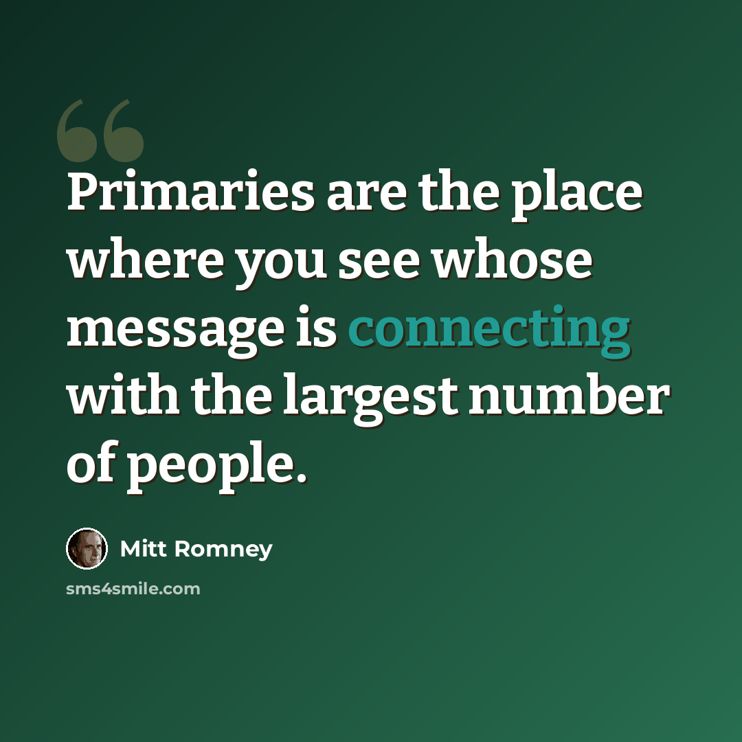 “Primaries are the place where you see whose message is connecting with the largest number of people.” quote by Mitt Romney