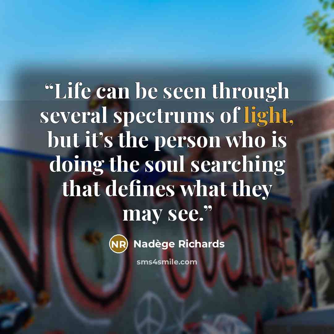 “Life can be seen through several spectrums of light, but it’s the person who is doing the soul searching that defines what they may see.” quote by Nadège Richards